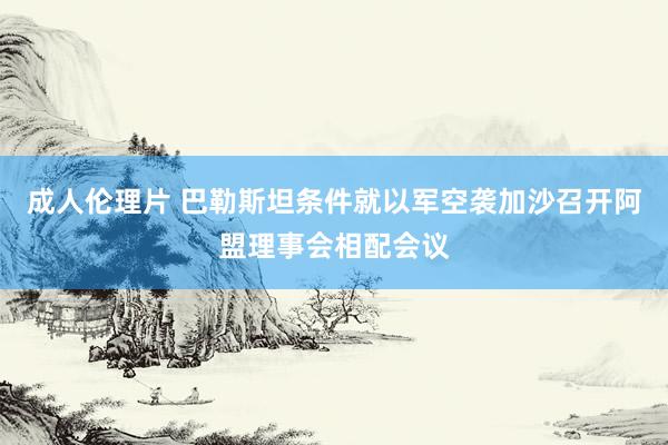 成人伦理片 巴勒斯坦条件就以军空袭加沙召开阿盟理事会相配会议