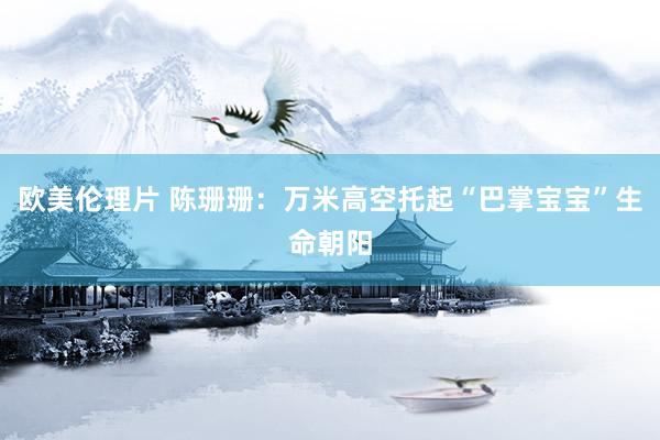 欧美伦理片 陈珊珊：万米高空托起“巴掌宝宝”生命朝阳