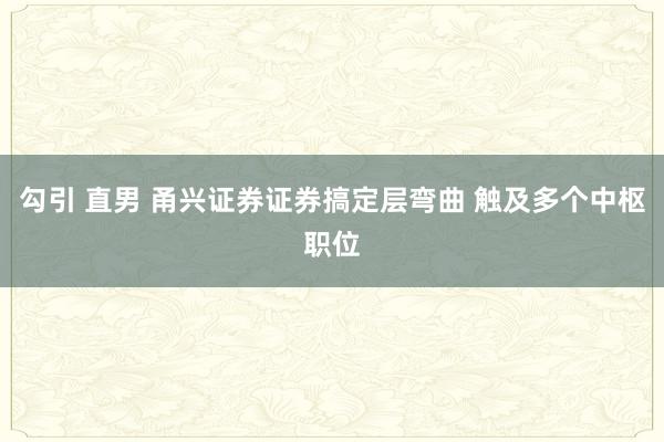 勾引 直男 甬兴证券证券搞定层弯曲 触及多个中枢职位