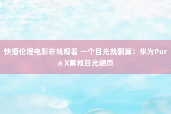 快播伦理电影在线观看 一个目光就翻篇！华为Pura X解救目光翻页
