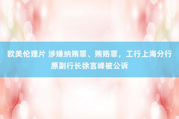 欧美伦理片 涉嫌纳贿罪、贿赂罪，工行上海分行原副行长徐言峰被公诉
