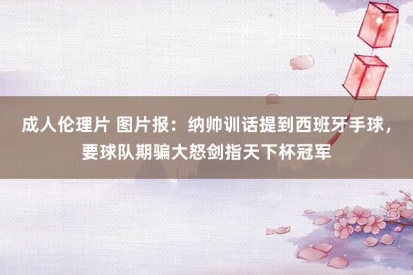 成人伦理片 图片报：纳帅训话提到西班牙手球，要球队期骗大怒剑指天下杯冠军