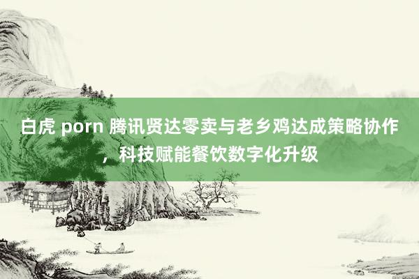 白虎 porn 腾讯贤达零卖与老乡鸡达成策略协作，科技赋能餐饮数字化升级