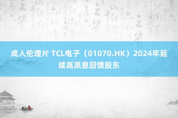成人伦理片 TCL电子（01070.HK）2024年延续高派息回馈股东