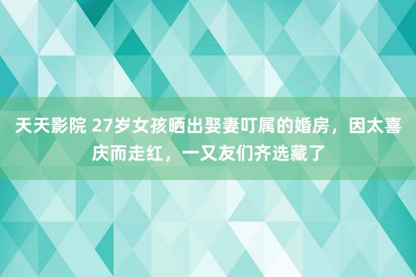 天天影院 27岁女孩晒出娶妻叮属的婚房，因太喜庆而走红，一又友们齐选藏了
