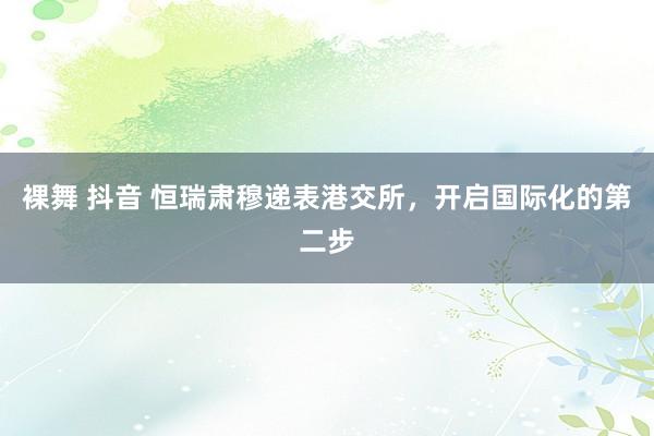 裸舞 抖音 恒瑞肃穆递表港交所，开启国际化的第二步