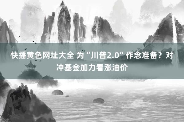 快播黄色网址大全 为“川普2.0”作念准备？对冲基金加力看涨油价