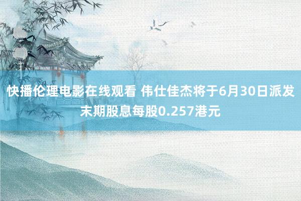 快播伦理电影在线观看 伟仕佳杰将于6月30日派发末期股息每股0.257港元