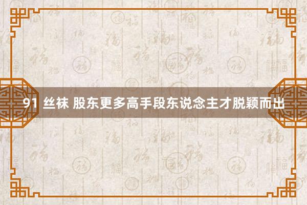 91 丝袜 股东更多高手段东说念主才脱颖而出