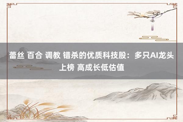 蕾丝 百合 调教 错杀的优质科技股：多只AI龙头上榜 高成长低估值