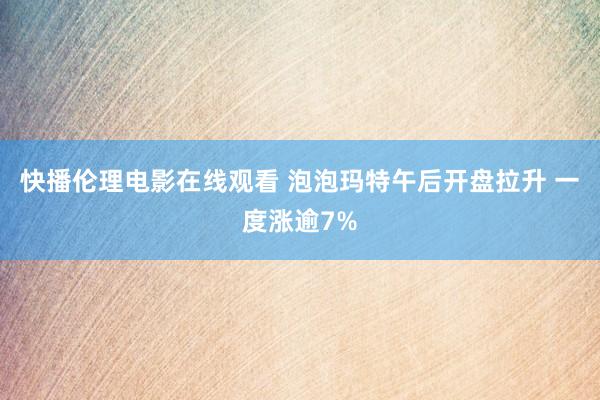 快播伦理电影在线观看 泡泡玛特午后开盘拉升 一度涨逾7%