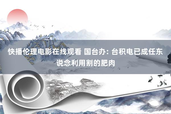 快播伦理电影在线观看 国台办: 台积电已成任东说念利用割的肥肉
