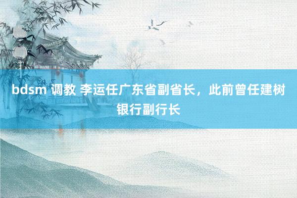 bdsm 调教 李运任广东省副省长，此前曾任建树银行副行长