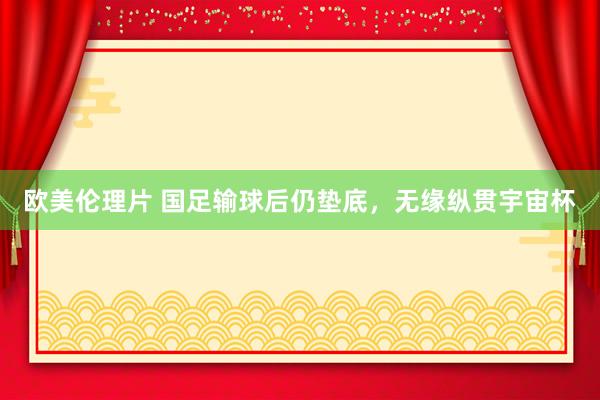 欧美伦理片 国足输球后仍垫底，无缘纵贯宇宙杯