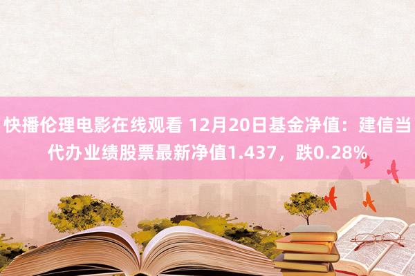 快播伦理电影在线观看 12月20日基金净值：建信当代办业绩股票最新净值1.437，跌0.28%