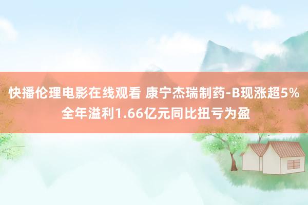 快播伦理电影在线观看 康宁杰瑞制药-B现涨超5% 全年溢利1.66亿元同比扭亏为盈