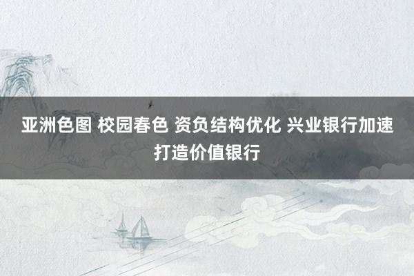 亚洲色图 校园春色 资负结构优化 兴业银行加速打造价值银行