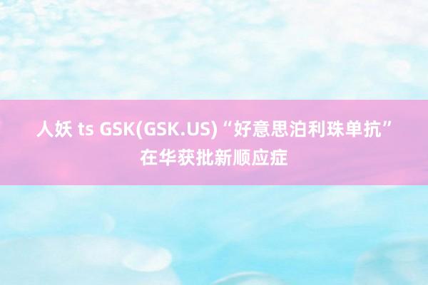 人妖 ts GSK(GSK.US)“好意思泊利珠单抗”在华获批新顺应症