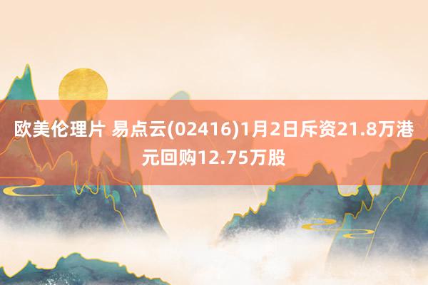 欧美伦理片 易点云(02416)1月2日斥资21.8万港元回购12.75万股