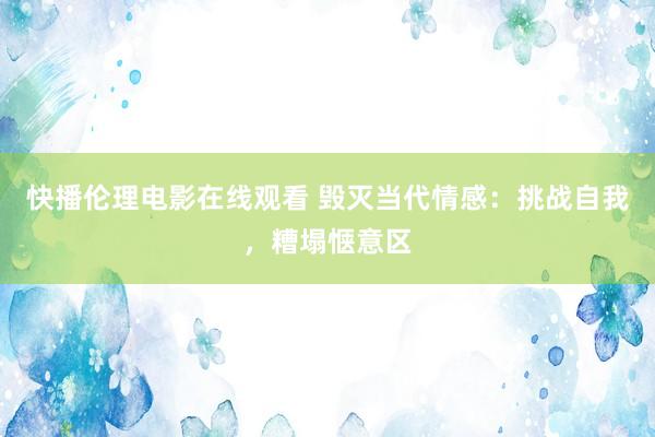 快播伦理电影在线观看 毁灭当代情感：挑战自我，糟塌惬意区