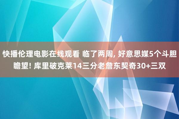快播伦理电影在线观看 临了两周， 好意思媒5个斗胆瞻望! 库里破克莱14三分老詹东契奇30+三双