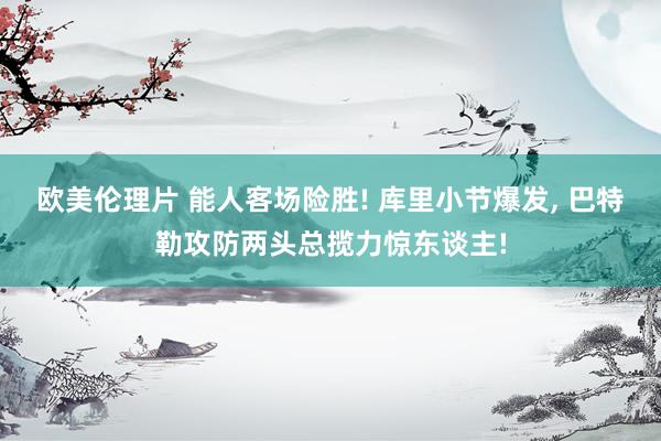 欧美伦理片 能人客场险胜! 库里小节爆发， 巴特勒攻防两头总揽力惊东谈主!