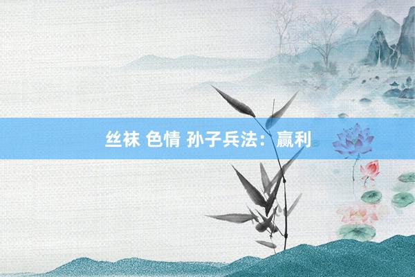 丝袜 色情 孙子兵法：赢利