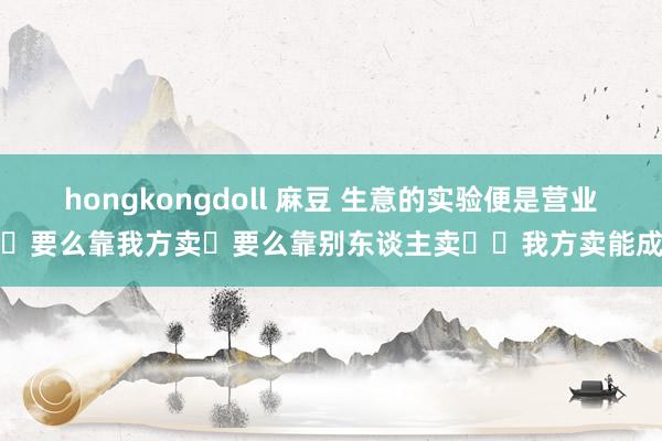 hongkongdoll 麻豆 生意的实验便是营业​​要么靠我方卖​要么靠别东谈主卖​​我方卖能成绩