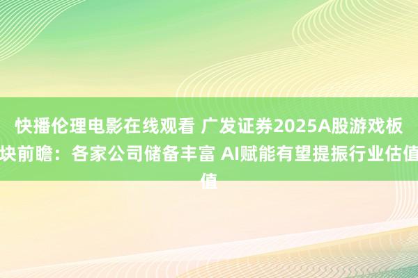 快播伦理电影在线观看 广发证券2025A股游戏板块前瞻：各家公司储备丰富 AI赋能有望提振行业估值