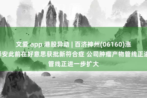 文爱 app 港股异动 | 百济神州(06160)涨超5% 百泽安此前在好意思获批新符合症 公司肿瘤产物管线正进一步扩大