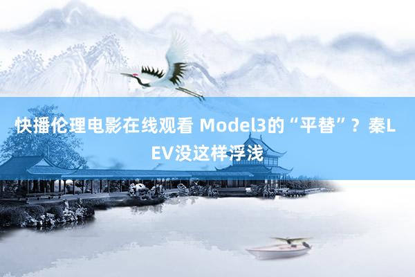 快播伦理电影在线观看 Model3的“平替”？秦L EV没这样浮浅