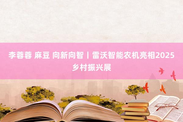 李蓉蓉 麻豆 向新向智丨雷沃智能农机亮相2025乡村振兴展