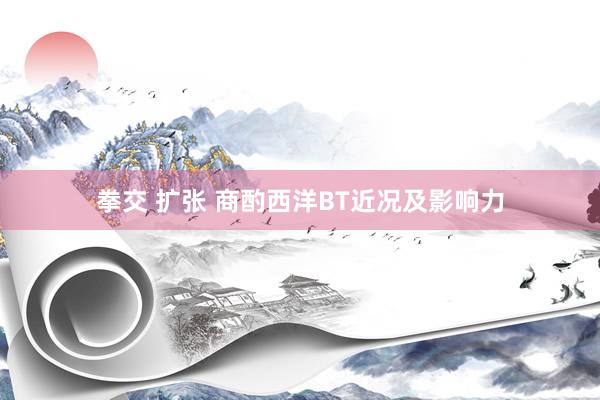 拳交 扩张 商酌西洋BT近况及影响力
