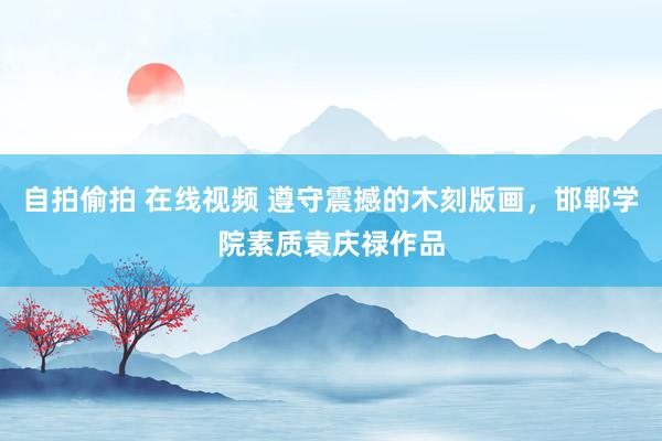 自拍偷拍 在线视频 遵守震撼的木刻版画，邯郸学院素质袁庆禄作品