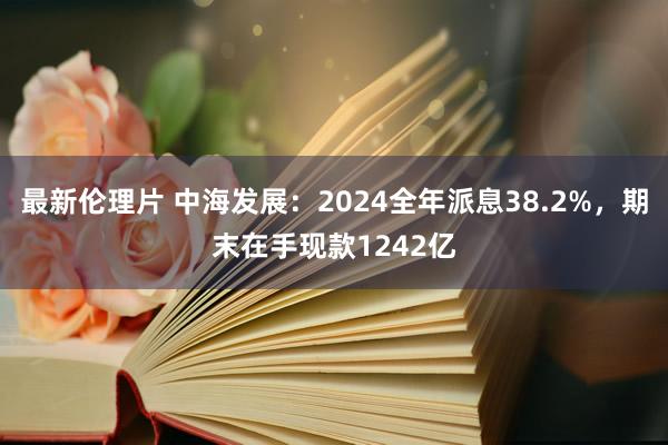 最新伦理片 中海发展：2024全年派息38.2%，期末在手现款1242亿