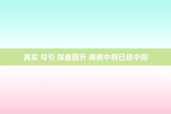 真实 勾引 探底回升 阛阓中阴已经中阳