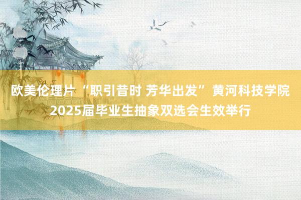 欧美伦理片 “职引昔时 芳华出发” 黄河科技学院2025届毕业生抽象双选会生效举行