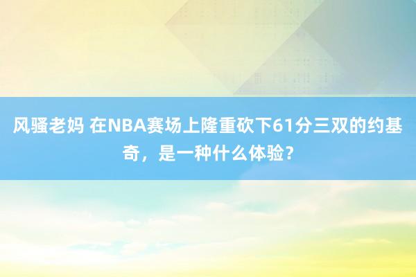 风骚老妈 在NBA赛场上隆重砍下61分三双的约基奇，是一种什么体验？