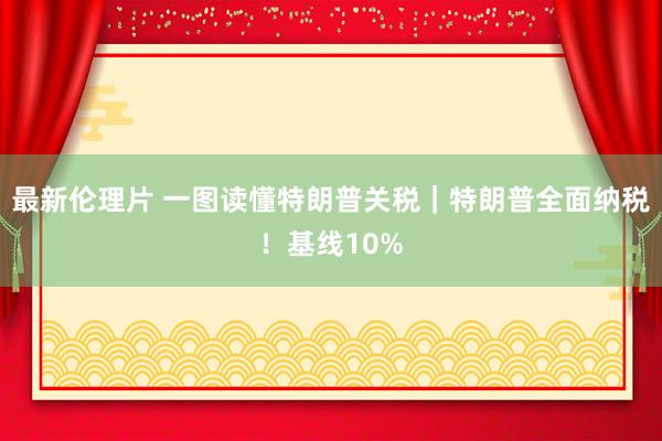 最新伦理片 一图读懂特朗普关税｜特朗普全面纳税！基线10%