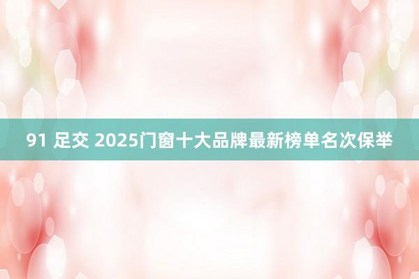 91 足交 2025门窗十大品牌最新榜单名次保举