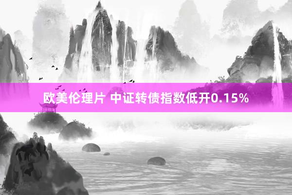 欧美伦理片 中证转债指数低开0.15%