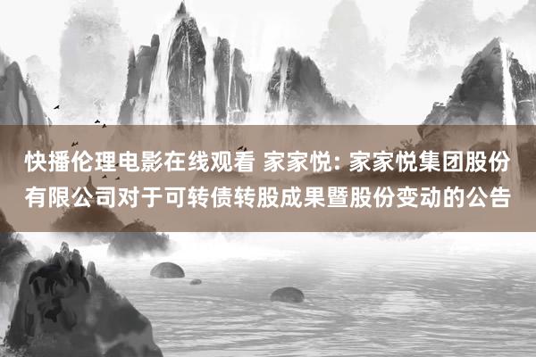 快播伦理电影在线观看 家家悦: 家家悦集团股份有限公司对于可转债转股成果暨股份变动的公告
