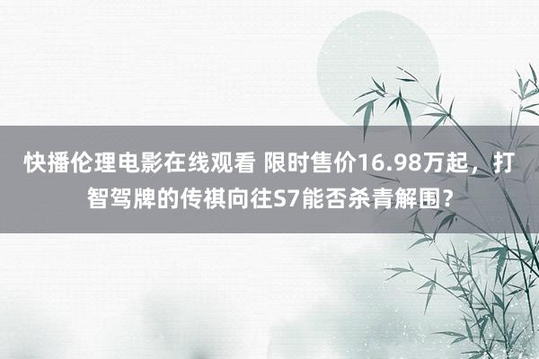 快播伦理电影在线观看 限时售价16.98万起，打智驾牌的传祺向往S7能否杀青解围？