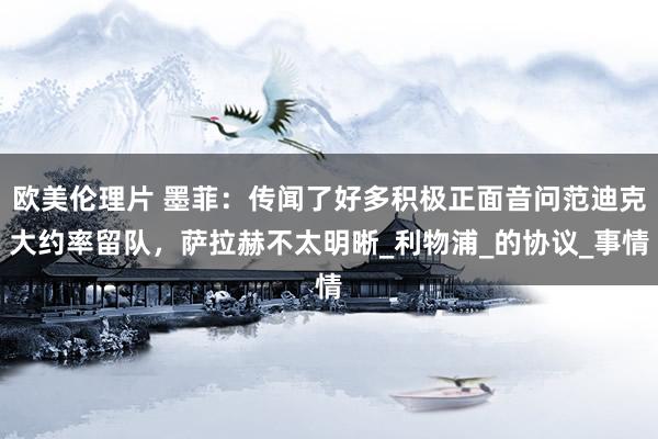 欧美伦理片 墨菲：传闻了好多积极正面音问范迪克大约率留队，萨拉赫不太明晰_利物浦_的协议_事情