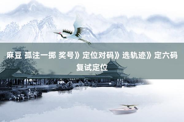 麻豆 孤注一掷 奖号》定位对码》选轨迹》定六码复试定位