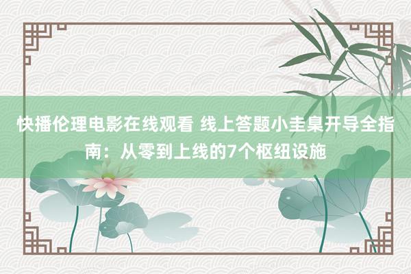 快播伦理电影在线观看 线上答题小圭臬开导全指南：从零到上线的7个枢纽设施