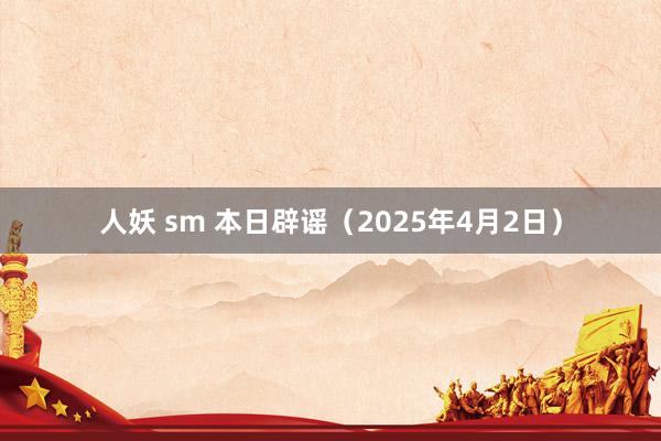 人妖 sm 本日辟谣（2025年4月2日）