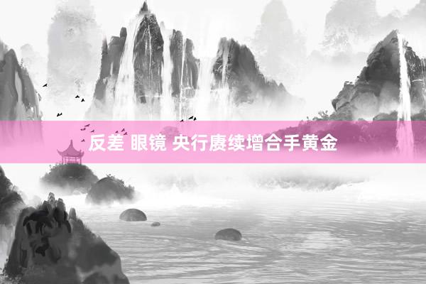 反差 眼镜 央行赓续增合手黄金