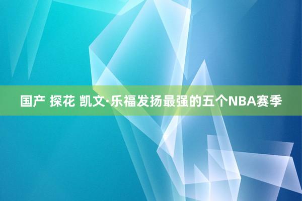 国产 探花 凯文·乐福发扬最强的五个NBA赛季