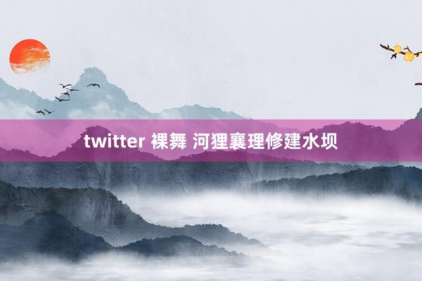 twitter 裸舞 河狸襄理修建水坝